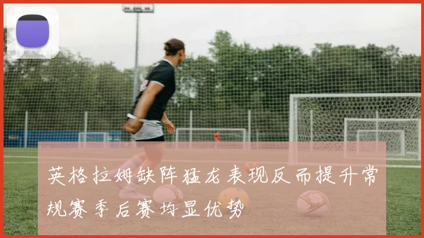 英格拉姆缺阵猛龙表现反而提升常规赛季后赛均显优势