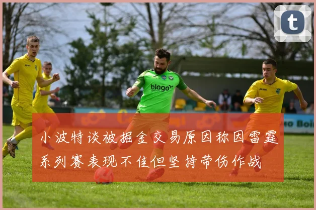 小波特谈被掘金交易原因称因雷霆系列赛表现不佳但坚持带伤作战