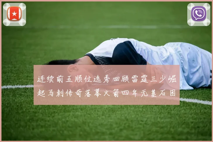 连续前五顺位选秀回顾雷霆三少崛起马刺传奇落幕火箭四年无基石困境