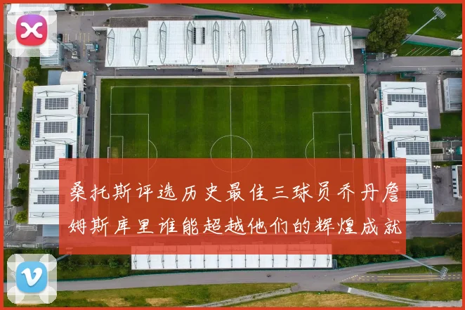 桑托斯评选历史最佳三球员乔丹詹姆斯库里谁能超越他们的辉煌成就