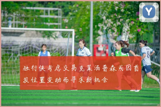 独行侠考虑交易克莱汤普森或因首发位置变动而寻求新机会