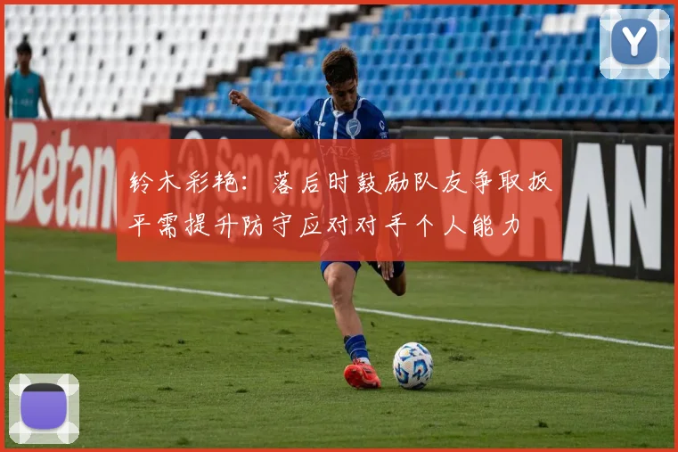 铃木彩艳：落后时鼓励队友争取扳平需提升防守应对对手个人能力