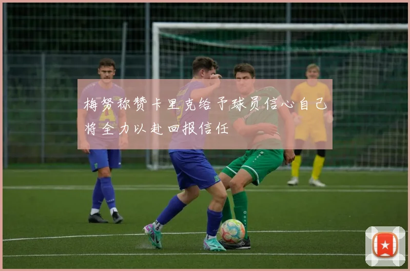梅努称赞卡里克给予球员信心自己将全力以赴回报信任