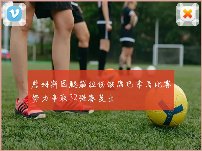 詹姆斯因腿筋拉伤缺席巴拿马比赛努力争取32强赛复出