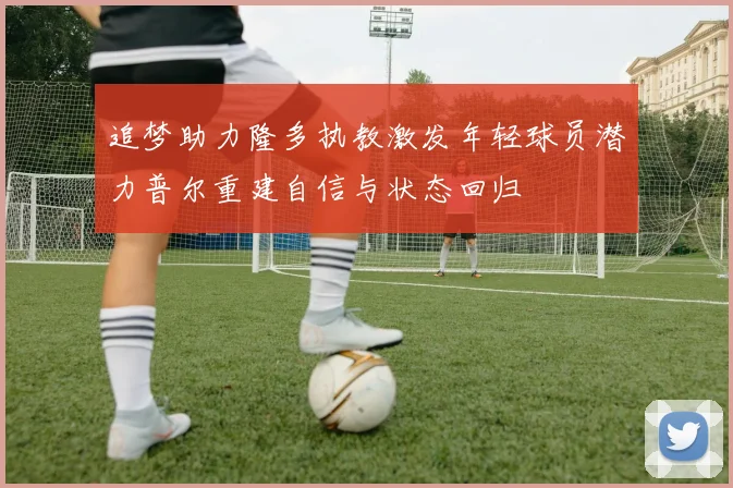 追梦助力隆多执教激发年轻球员潜力普尔重建自信与状态回归