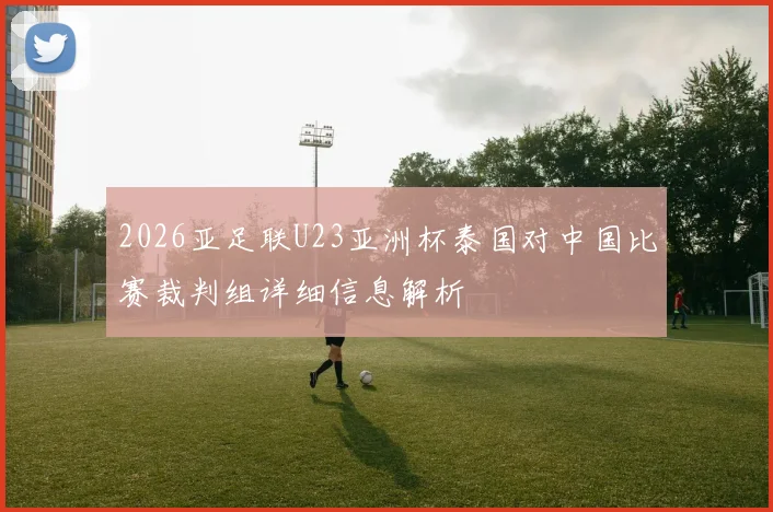 2026亚足联U23亚洲杯泰国对中国比赛裁判组详细信息解析