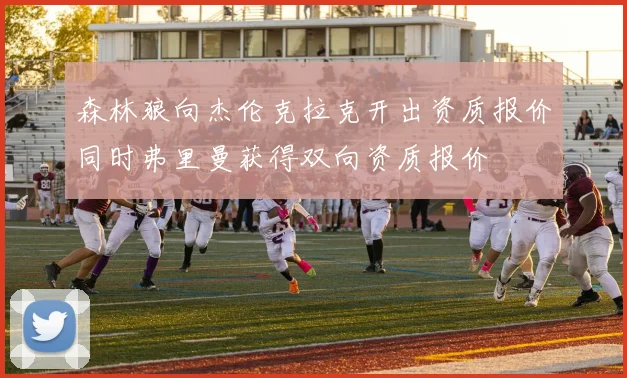 森林狼向杰伦克拉克开出资质报价同时弗里曼获得双向资质报价