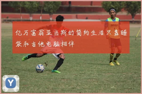 亿万富翁亚当斯的简约生活只靠睡袋和吉他电脑相伴